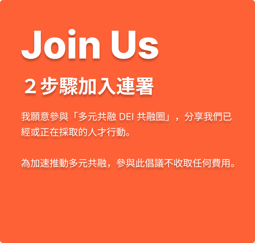 Join Us ２步驟加入連署，我願意參與「多元共融 DEI 共融圈」，分享我們已經或正在採取的人才行動，為加速推動多元共融，參與此倡議不收取任何費用。