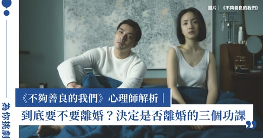 《不夠善良的我們》心理師解析｜到底要不要離婚？決定是否離婚的三個功課