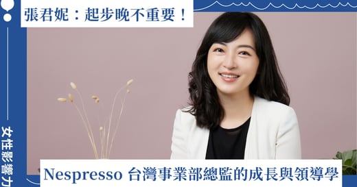張君妮：起步晚不重要！Nespresso 台灣事業部總監的成長與領導學
