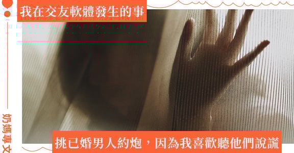 奶媽專文——我在交友軟體發生的事：我喜歡約炮，是因為我喜歡識破謊言