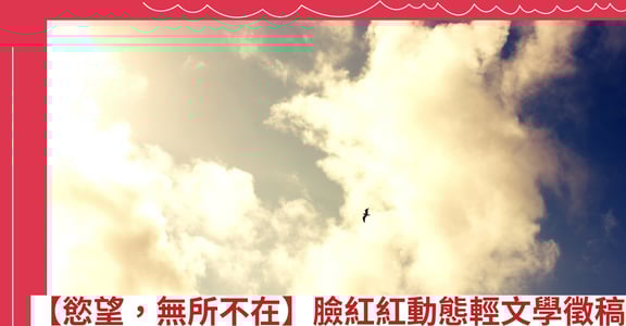 【慾望，無所不在】臉紅紅動態輕文學徵稿