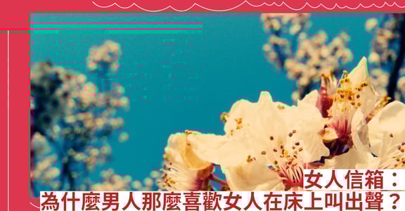 女人信箱：為什麼男人那麼喜歡女人在床上叫出聲？
