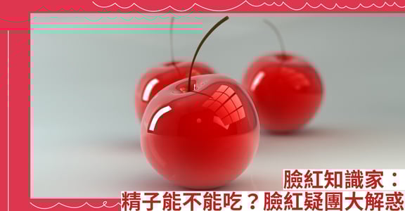 臉紅知識家：精子能不能吃？臉紅疑團大解惑