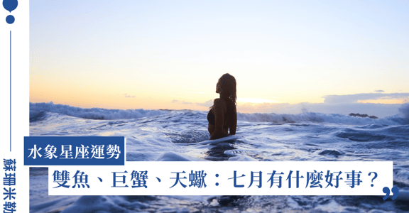 【蘇珊米勒】2022 雙魚、巨蟹、天蠍：水象星座七月運勢