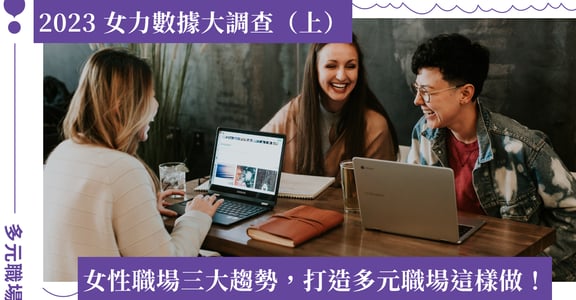 2023 女力數據調查（上）｜女性職場、理財的需求是什麼？企業需透過內訓打造多元共融環境