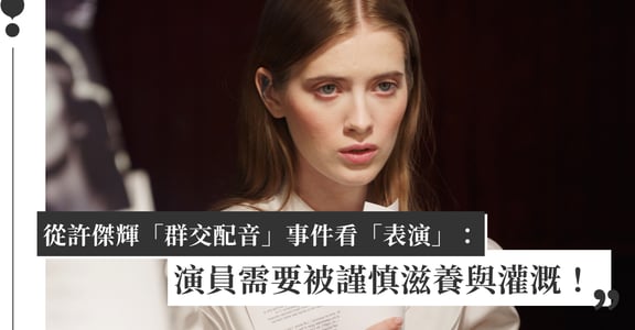 從許傑輝「群交配音」事件看「表演」：演員需要被謹慎滋養與灌溉！